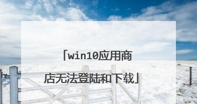 Win10应用商店无法下载应用的解决方法（排除Win10应用商店下载应用问题的步骤与技巧）