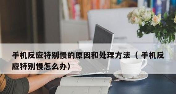 解决手机反应慢的有效方法（快速提升手机反应速度，让您畅享流畅体验）