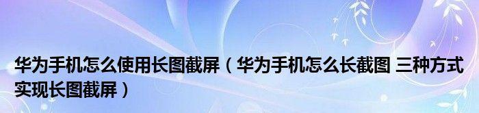 如何解决华为手机滚动截屏截不长的问题（华为手机滚动截屏功能不完整，如何扩大截屏范围）